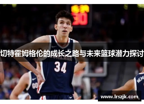 切特霍姆格伦的成长之路与未来篮球潜力探讨