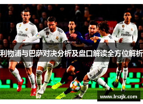 利物浦与巴萨对决分析及盘口解读全方位解析
