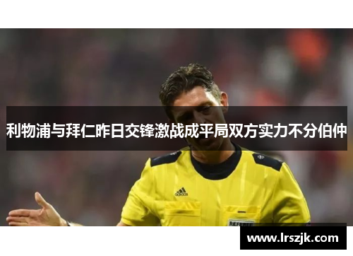 利物浦与拜仁昨日交锋激战成平局双方实力不分伯仲