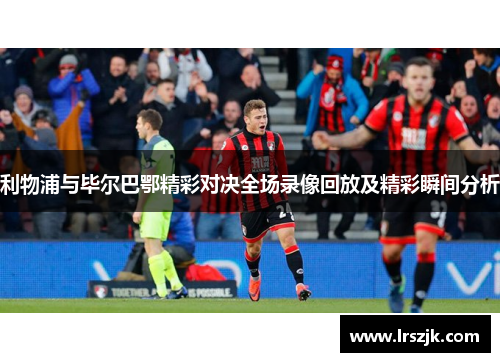 利物浦与毕尔巴鄂精彩对决全场录像回放及精彩瞬间分析