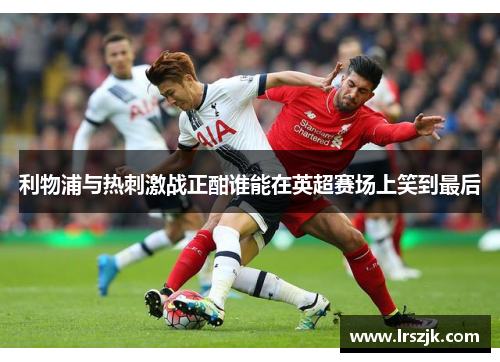 利物浦与热刺激战正酣谁能在英超赛场上笑到最后
