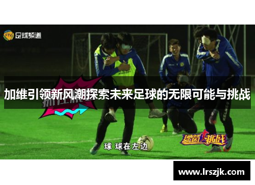 加维引领新风潮探索未来足球的无限可能与挑战
