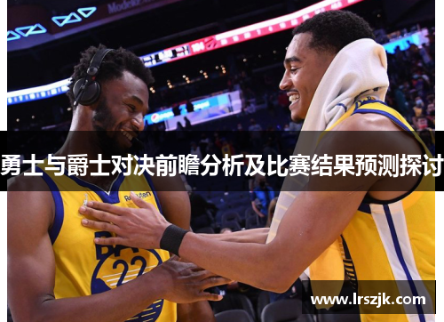 勇士与爵士对决前瞻分析及比赛结果预测探讨