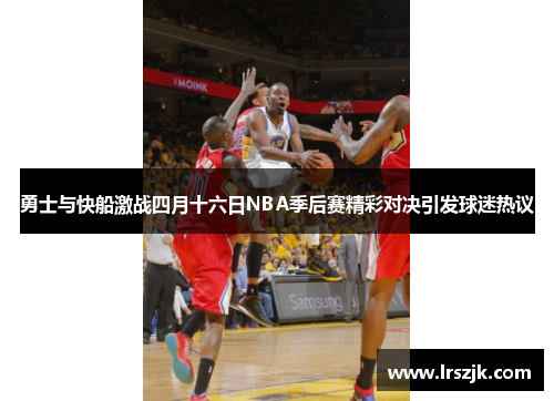 勇士与快船激战四月十六日NBA季后赛精彩对决引发球迷热议