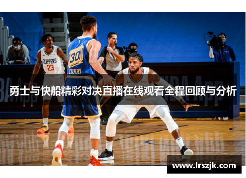 勇士与快船精彩对决直播在线观看全程回顾与分析