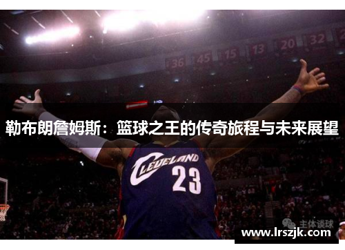 勒布朗詹姆斯：篮球之王的传奇旅程与未来展望