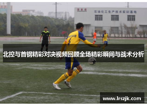 北控与首钢精彩对决视频回顾全场精彩瞬间与战术分析