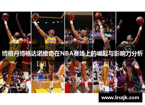 博格丹博格达诺维奇在NBA赛场上的崛起与影响力分析