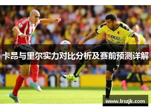 卡昂与里尔实力对比分析及赛前预测详解