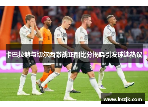 卡巴拉赫与切尔西激战正酣比分揭晓引发球迷热议