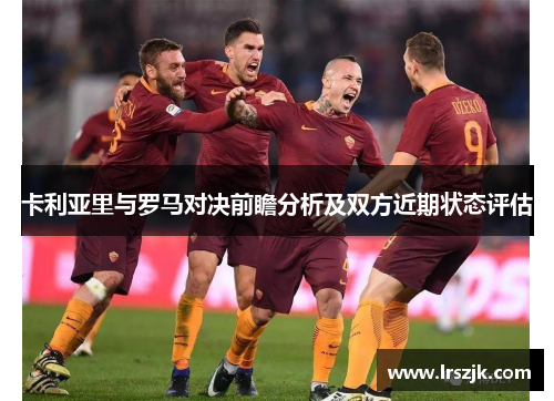 卡利亚里与罗马对决前瞻分析及双方近期状态评估