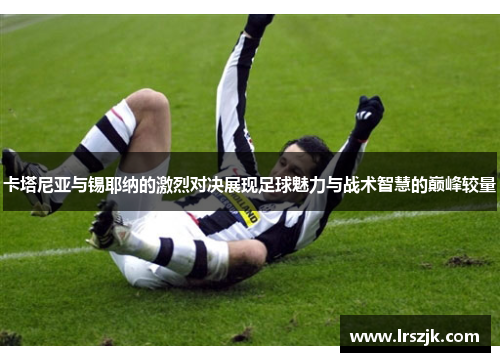 卡塔尼亚与锡耶纳的激烈对决展现足球魅力与战术智慧的巅峰较量