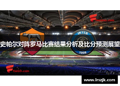 史帕尔对阵罗马比赛结果分析及比分预测展望