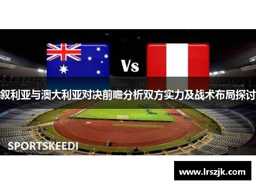 叙利亚与澳大利亚对决前瞻分析双方实力及战术布局探讨