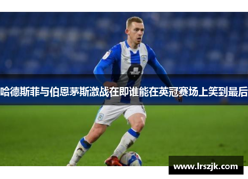 哈德斯菲与伯恩茅斯激战在即谁能在英冠赛场上笑到最后