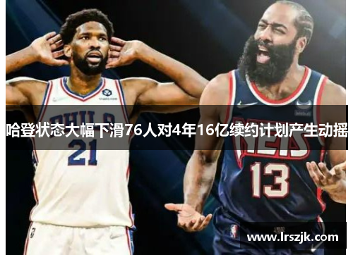 哈登状态大幅下滑76人对4年16亿续约计划产生动摇