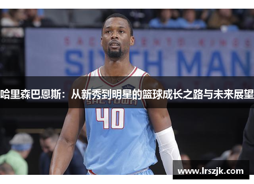 哈里森巴恩斯：从新秀到明星的篮球成长之路与未来展望