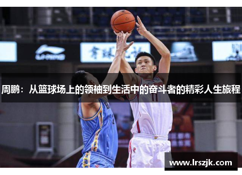 周鹏：从篮球场上的领袖到生活中的奋斗者的精彩人生旅程