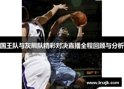 国王队与灰熊队精彩对决直播全程回顾与分析