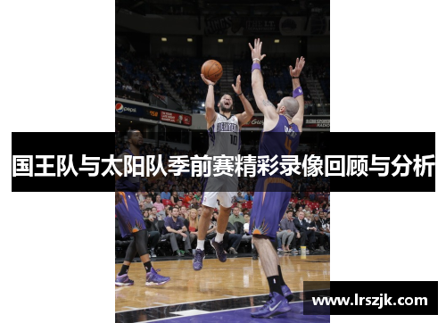 国王队与太阳队季前赛精彩录像回顾与分析