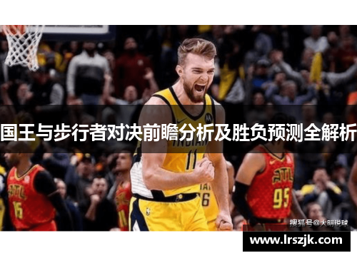 国王与步行者对决前瞻分析及胜负预测全解析