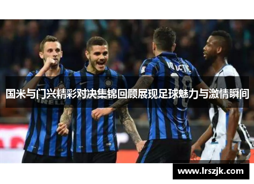 国米与门兴精彩对决集锦回顾展现足球魅力与激情瞬间