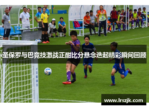 圣保罗与巴竞技激战正酣比分悬念迭起精彩瞬间回顾