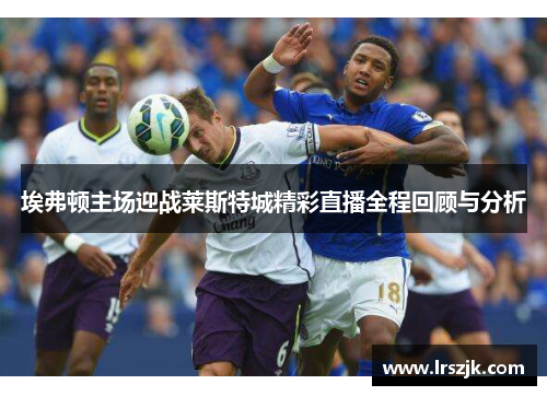 埃弗顿主场迎战莱斯特城精彩直播全程回顾与分析