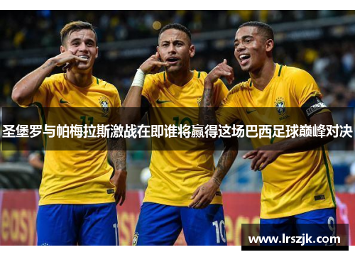 圣堡罗与帕梅拉斯激战在即谁将赢得这场巴西足球巅峰对决