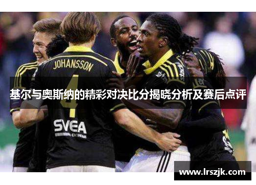 基尔与奥斯纳的精彩对决比分揭晓分析及赛后点评