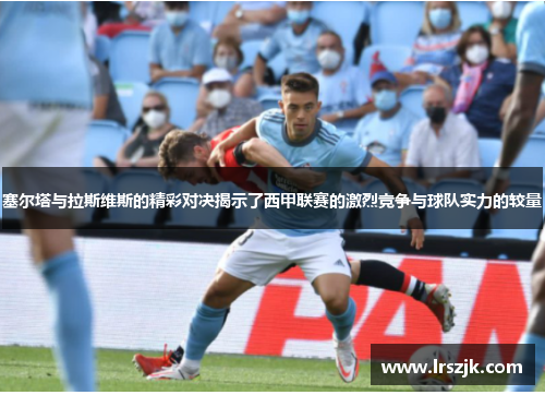 塞尔塔与拉斯维斯的精彩对决揭示了西甲联赛的激烈竞争与球队实力的较量