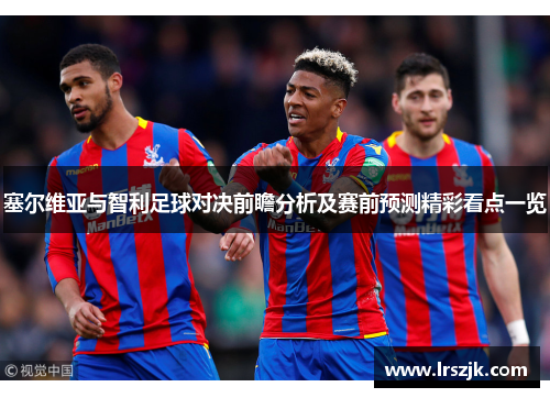 塞尔维亚与智利足球对决前瞻分析及赛前预测精彩看点一览