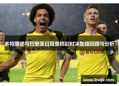 多特蒙德与巴黎圣日耳曼精彩对决集锦回顾与分析