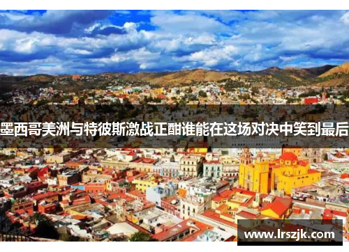 墨西哥美洲与特彼斯激战正酣谁能在这场对决中笑到最后