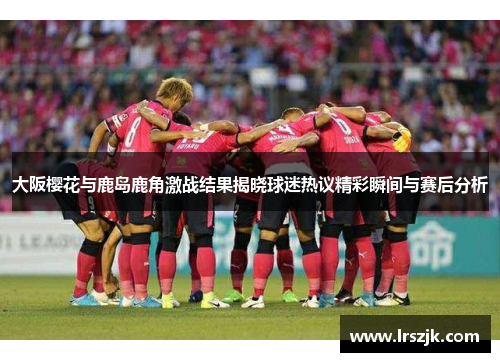 大阪樱花与鹿岛鹿角激战结果揭晓球迷热议精彩瞬间与赛后分析