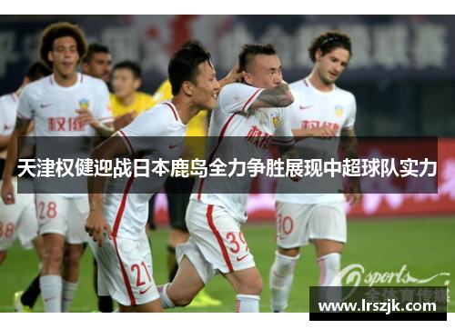 天津权健迎战日本鹿岛全力争胜展现中超球队实力
