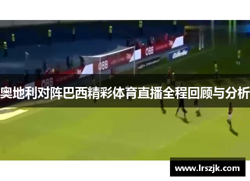 奥地利对阵巴西精彩体育直播全程回顾与分析