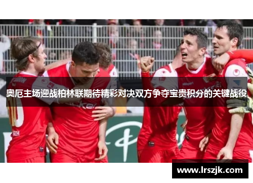 奥厄主场迎战柏林联期待精彩对决双方争夺宝贵积分的关键战役