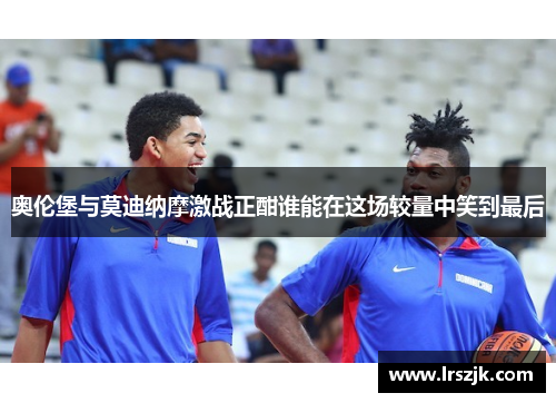 奥伦堡与莫迪纳摩激战正酣谁能在这场较量中笑到最后