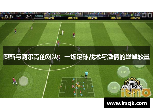 奥斯与阿尔青的对决：一场足球战术与激情的巅峰较量