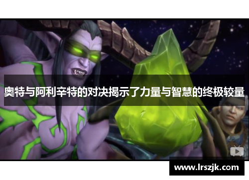 奥特与阿利辛特的对决揭示了力量与智慧的终极较量