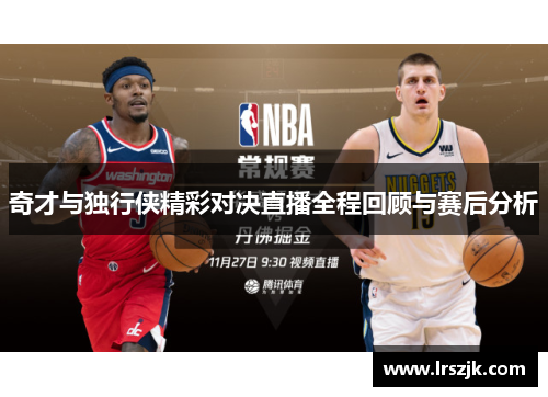 奇才与独行侠精彩对决直播全程回顾与赛后分析