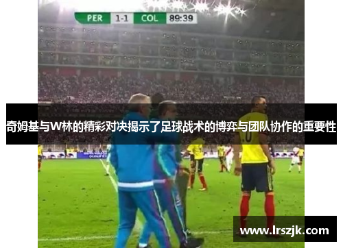奇姆基与W林的精彩对决揭示了足球战术的博弈与团队协作的重要性