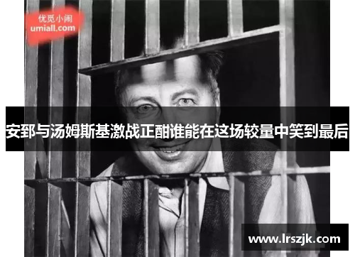 安郅与汤姆斯基激战正酣谁能在这场较量中笑到最后