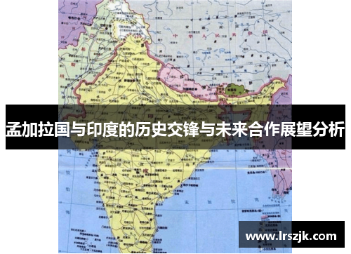 孟加拉国与印度的历史交锋与未来合作展望分析