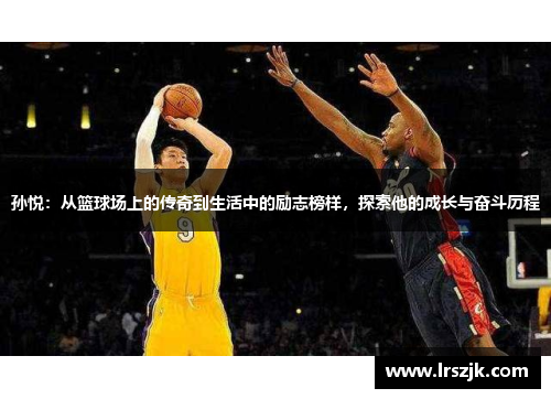 孙悦：从篮球场上的传奇到生活中的励志榜样，探索他的成长与奋斗历程