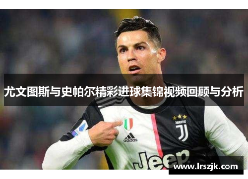 尤文图斯与史帕尔精彩进球集锦视频回顾与分析