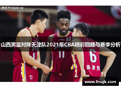 山西男篮对阵天津队2021年CBA精彩回顾与赛季分析