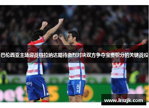 巴伦西亚主场迎战格拉纳达期待激烈对决双方争夺宝贵积分的关键战役