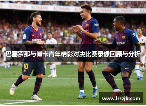 巴塞罗那与博卡青年精彩对决比赛录像回顾与分析